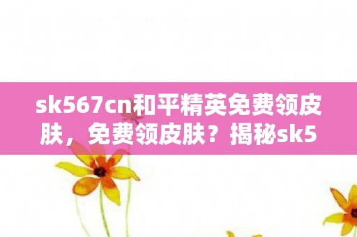 sk567cn和平精英免费领皮肤，免费领皮肤？揭秘sk567cn和平英背后的真相