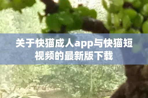关于快猫成人app与快猫短视频的最新版下载图片