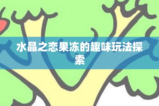 水晶之恋果冻的趣味玩法探索图片