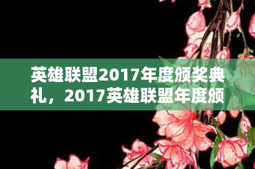 英雄联盟2017年度颁奖典礼，2017英雄联盟年度颁奖盛典，荣耀与梦想的交汇