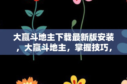 大赢斗地主下载最新版安装，大赢斗地主，掌握技巧，赢在最新下载版