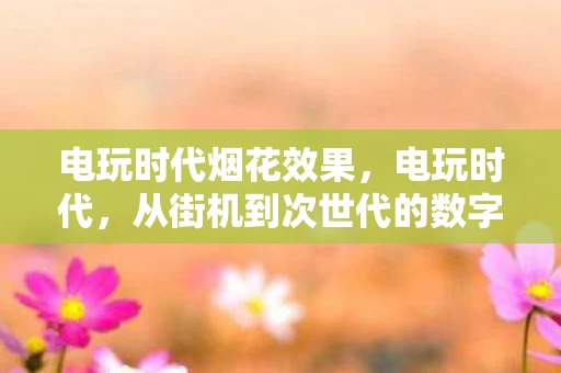 电玩时代烟花效果，电玩时代，从街机到次世代的数字娱乐革命