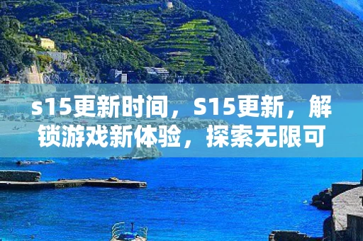 s15更新时间,S15更新,解锁游戏新体验,探索无限可能 s15更新时间,S15更新,解锁游戏新体验,探索无限可能