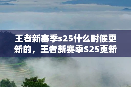 王者新赛季s25什么时候更新的，王者新赛季S25更新时间及前瞻