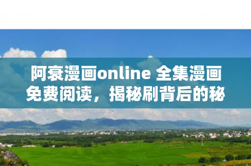 阿衰漫画online 全集漫画免费阅读,揭秘刷背后的秘密,从娱乐到商业的灰色产业链 阿衰漫画online 全集漫画免费阅读,揭秘刷背后的秘密,从娱乐到商业的灰色产业链