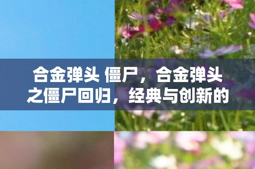合金弹头 僵尸，合金弹头之僵尸回归，经典与创新的碰撞