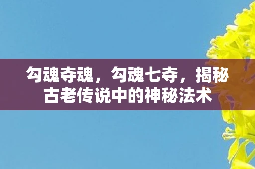 勾魂夺魂，勾魂七夺，揭秘古老传说中的神秘法术