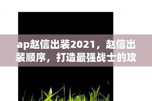 ap赵信出装2021，赵信出装顺序，打造最强战士的攻略