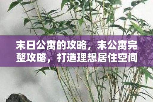 末日公寓的攻略，末公寓完整攻略，打造理想居住空间