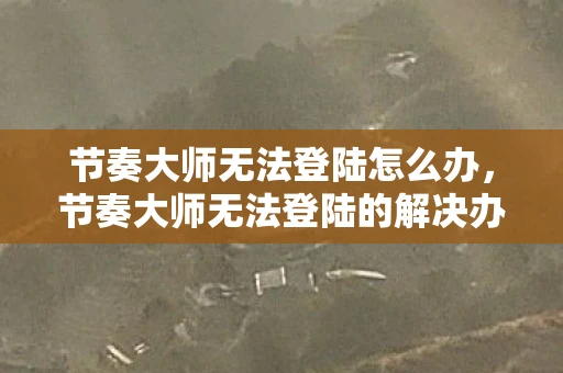 节奏大师无法登陆怎么办,节奏大师无法登陆的解决办法 节奏大师无法登陆怎么办,节奏大师无法登陆的解决办法