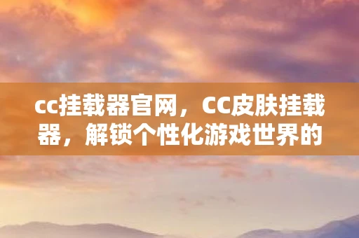 cc挂载器官网，CC皮肤挂载器，解锁个性化游戏世界的钥匙
