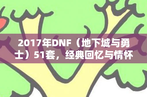 2017年DNF（地下城与勇士）51套，经典回忆与情怀