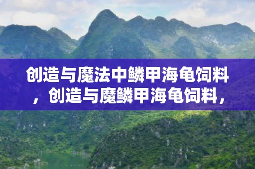 创造与魔法中鳞甲海龟饲料,创造与魔鳞甲海龟饲料,解锁神秘海洋生物的奥秘 创造与魔法中鳞甲海龟饲料,创造与魔鳞甲海龟饲料,解锁神秘海洋生物的奥秘