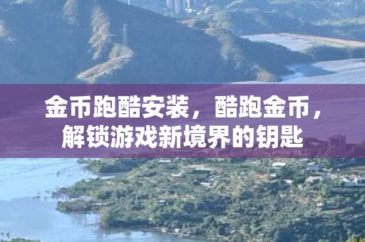 金币跑酷安装,酷跑金币,解锁游戏新境界的钥匙 金币跑酷安装,酷跑金币,解锁游戏新境界的钥匙