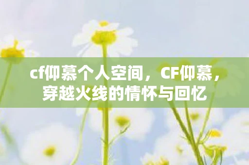 cf仰慕个人空间,CF仰慕,穿越火线的情怀与回忆 cf仰慕个人空间,CF仰慕,穿越火线的情怀与回忆