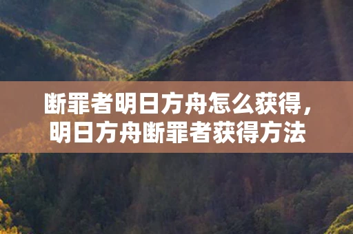 断罪者明日方舟怎么获得，明日方舟断罪者获得方法