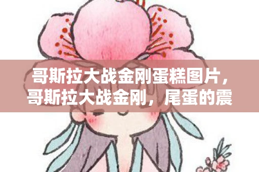 哥斯拉大战金刚蛋糕图片，哥斯拉大战金刚，尾蛋的震撼与深思