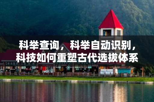 科举查询，科举自动识别，科技如何重塑古代选拔体系