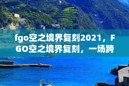 fgo空之境界复刻2021,FGO空之境界复刻,一场跨越时空的冒险盛宴 fgo空之境界复刻2021,FGO空之境界复刻,一场跨越时空的冒险盛宴