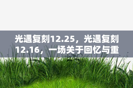 光遇复刻12.25，光遇复刻12.16，一场关于回忆与重逢的浪漫之旅