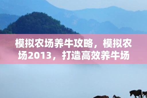 模拟农场养牛攻略,模拟农场2013,打造高效养牛场的秘籍 模拟农场养牛攻略,模拟农场2013,打造高效养牛场的秘籍