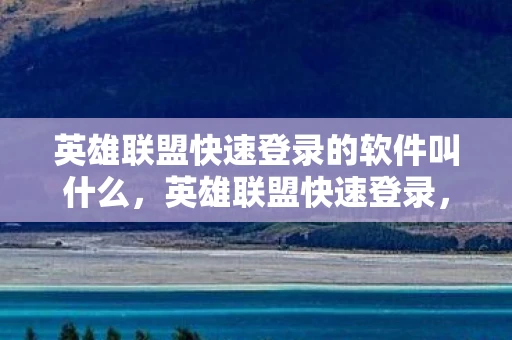 英雄联盟快速登录的软件叫什么，英雄联盟快速登录，优化你的游戏体验