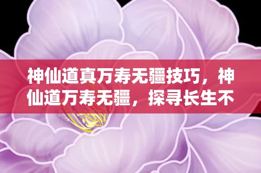 神仙道真万寿无疆技巧,神仙道万寿无疆,探寻长生不老的奥秘 神仙道真万寿无疆技巧,神仙道万寿无疆,探寻长生不老的奥秘