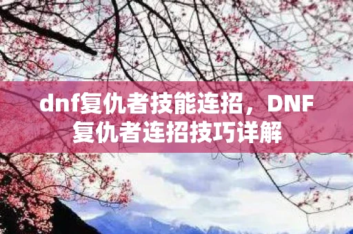 dnf复仇者技能连招,DNF复仇者连招技巧详解 dnf复仇者技能连招,DNF复仇者连招技巧详解
