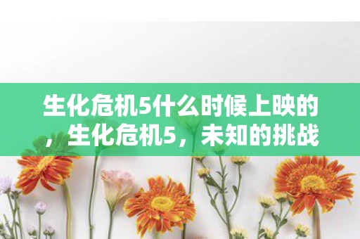 生化危机5什么时候上映的,生化危机5,未知的挑战 生化危机5什么时候上映的,生化危机5,未知的挑战