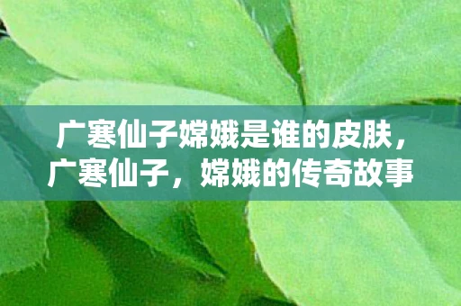 广寒仙子嫦娥是谁的皮肤,广寒仙子,嫦娥的传奇故事 广寒仙子嫦娥是谁的皮肤,广寒仙子,嫦娥的传奇故事