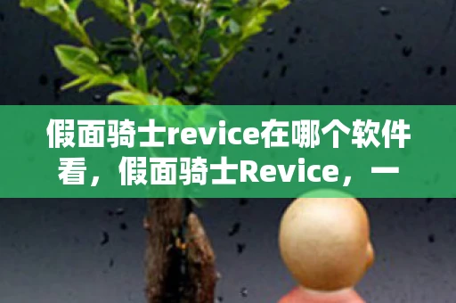 假面骑士revice在哪个软件看,假面骑士Revice,一部充满悬疑与冒险的电视剧 假面骑士revice在哪个软件看,假面骑士Revice,一部充满悬疑与冒险的电视剧