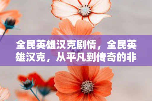 全民英雄汉克剧情,全民英雄汉克,从平凡到传奇的非凡旅程 全民英雄汉克剧情,全民英雄汉克,从平凡到传奇的非凡旅程