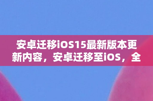 安卓迁移iOS15最新版本更新内容，安卓迁移至iOS，全面指南