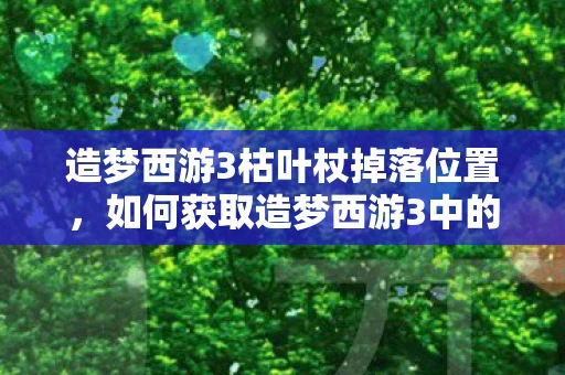 造梦西游3枯叶杖掉落位置，如何获取造梦西游3中的枯叶杖？