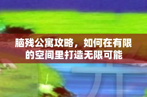 脑残公寓攻略，如何在有限的空间里打造无限可能