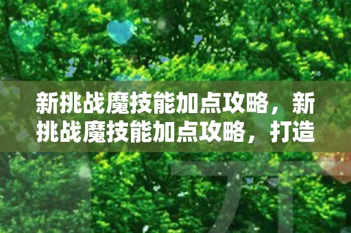 新挑战魔技能加点攻略，新挑战魔技能加点攻略，打造你的专属战斗风格