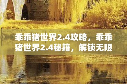 乖乖猪世界2.4攻略，乖乖猪世界2.4秘籍，解锁无限可能的冒险之旅