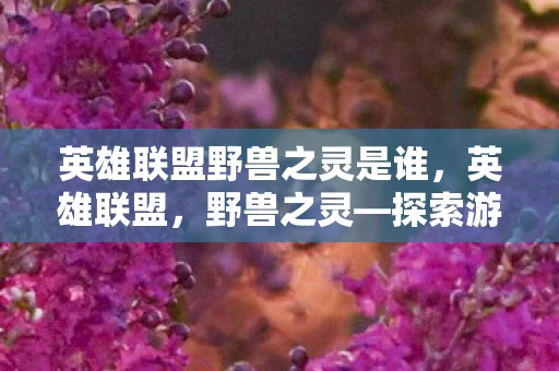 英雄联盟野兽之灵是谁，英雄联盟，野兽之灵—探索游戏中的自然之力