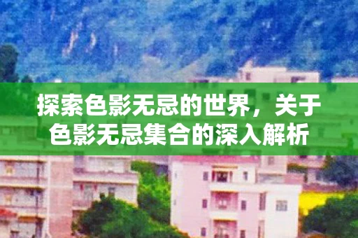 关于色影无忌集合的深入解析图片