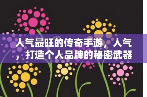 人气最旺的传奇手游,人气,打造个人品牌的秘密武器 人气最旺的传奇手游,人气,打造个人品牌的秘密武器