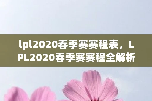 lpl2020春季赛赛程表,LPL2020春季赛赛程全解析,战火重燃,谁能问鼎? lpl2020春季赛赛程表,LPL2020春季赛赛程全解析,战火重燃,谁能问鼎?