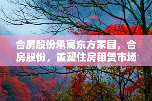 合房股份承寓东方家园，合房股份，重塑住房租赁市场的创新力量
