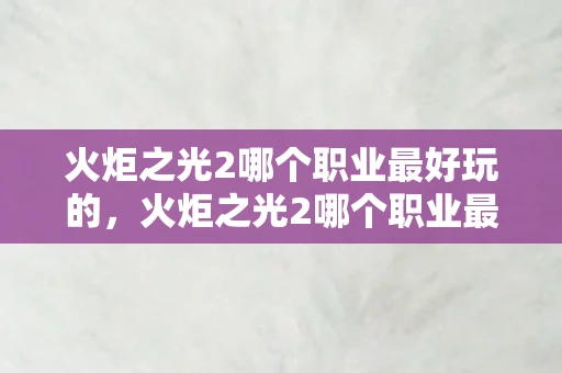 火炬之光2哪个职业最好玩的，火炬之光2哪个职业最好玩？