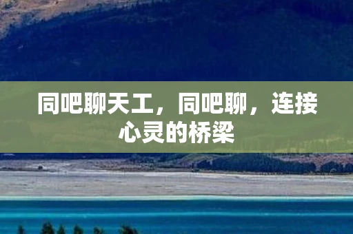 同吧聊天工，同吧聊，连接心灵的桥梁