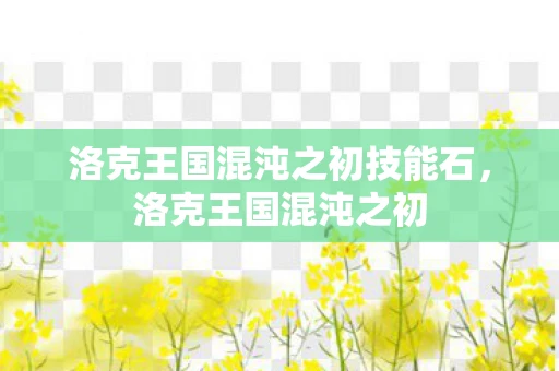 洛克王国混沌之初技能石，洛克王国混沌之初