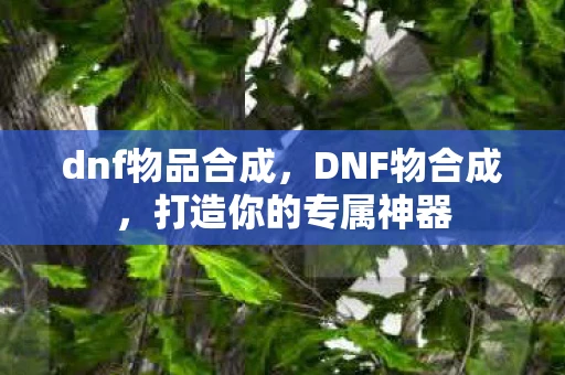 dnf物品合成，DNF物合成，打造你的专属神器
