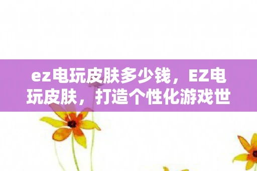 ez电玩皮肤多少钱，EZ电玩皮肤，打造个性化游戏世界的必备神器