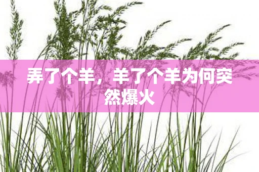 弄了个羊,羊了个羊为何突然爆火 弄了个羊,羊了个羊为何突然爆火