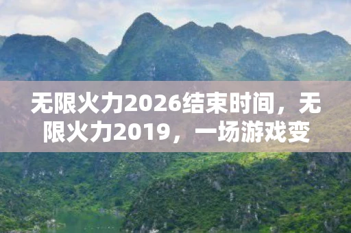 无限火力2026结束时间，无限火力2019，一场游戏变革的盛宴