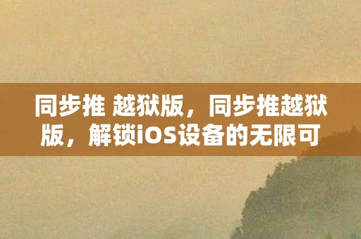 同步推 越狱版，同步推越狱版，解锁iOS设备的无限可能